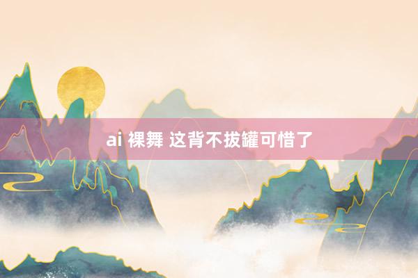 ai 裸舞 这背不拔罐可惜了
