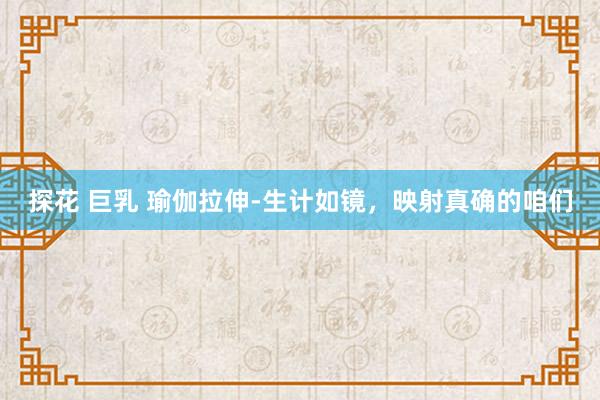 探花 巨乳 瑜伽拉伸-生计如镜,映射真确的咱们