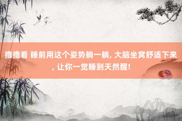 撸撸看 睡前用这个姿势躺一躺, 大脑坐窝舒适下来, 让你一觉睡到天然醒!