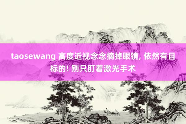 taosewang 高度近视念念摘掉眼镜, 依然有目标的! 别只盯着激光手术