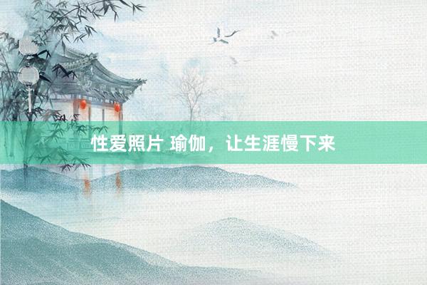 性爱照片 瑜伽，让生涯慢下来
