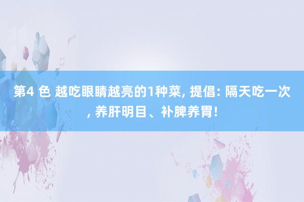 第4 色 越吃眼睛越亮的1种菜, 提倡: 隔天吃一次, 养肝明目、补脾养胃!