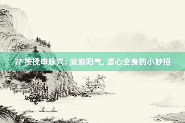 ?? 按揉申脉穴: 激勉阳气, 虚心全身的小妙招