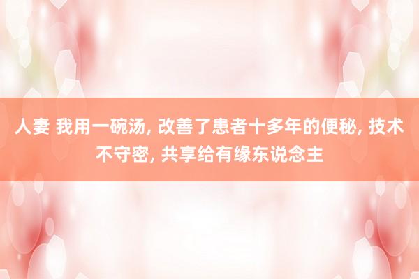人妻 我用一碗汤, 改善了患者十多年的便秘, 技术不守密, 共享给有缘东说念主