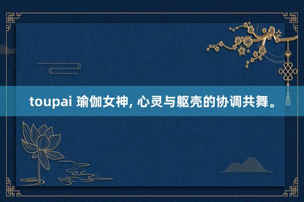 toupai 瑜伽女神, 心灵与躯壳的协调共舞。