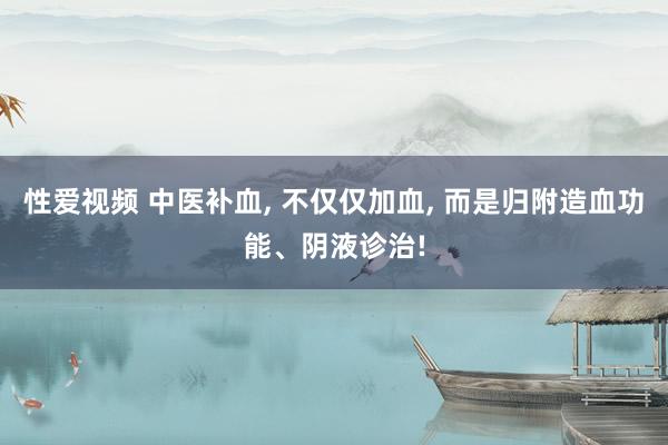 性爱视频 中医补血, 不仅仅加血, 而是归附造血功能、阴液诊治!