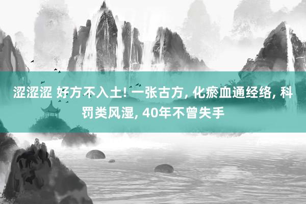 涩涩涩 好方不入土! 一张古方, 化瘀血通经络, 科罚类风湿, 40年不曾失手
