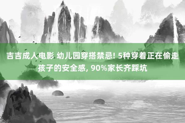 吉吉成人电影 幼儿园穿搭禁忌! 5种穿着正在偷走孩子的安全感, 90%家长齐踩坑