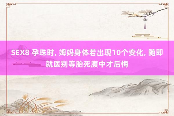 SEX8 孕珠时, 姆妈身体若出现10个变化, 随即就医别等胎死腹中才后悔