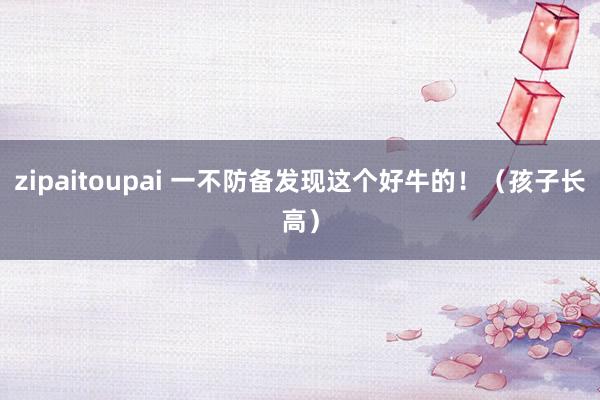 zipaitoupai 一不防备发现这个好牛的！（孩子长高）