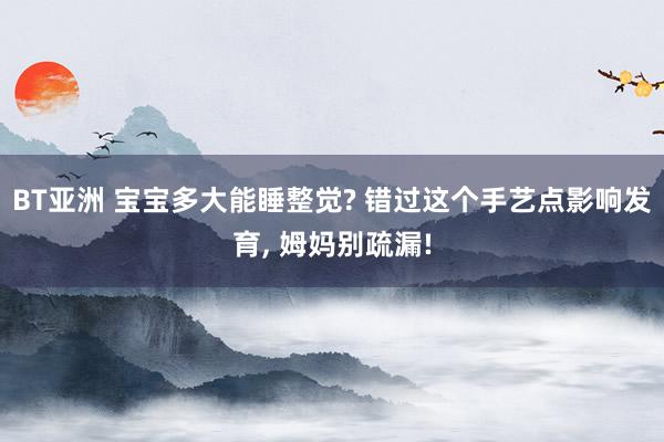 BT亚洲 宝宝多大能睡整觉? 错过这个手艺点影响发育, 姆妈别疏漏!