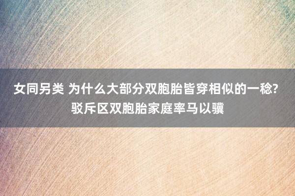 女同另类 为什么大部分双胞胎皆穿相似的一稔? 驳斥区双胞胎家庭率马以骥