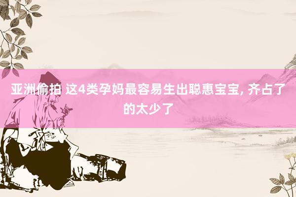 亚洲偷拍 这4类孕妈最容易生出聪惠宝宝, 齐占了的太少了