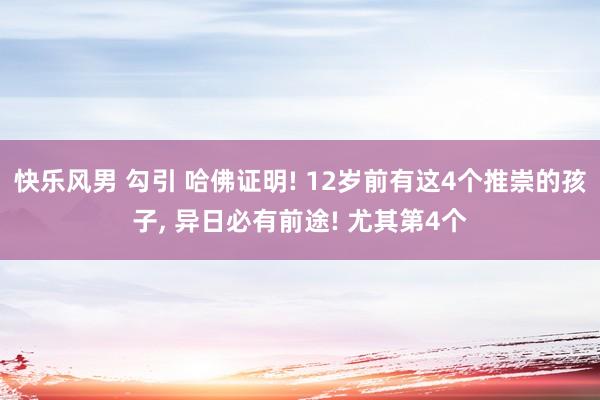 快乐风男 勾引 哈佛证明! 12岁前有这4个推崇的孩子, 异日必有前途! 尤其第4个