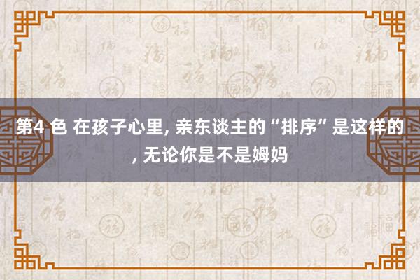 第4 色 在孩子心里, 亲东谈主的“排序”是这样的, 无论你是不是姆妈