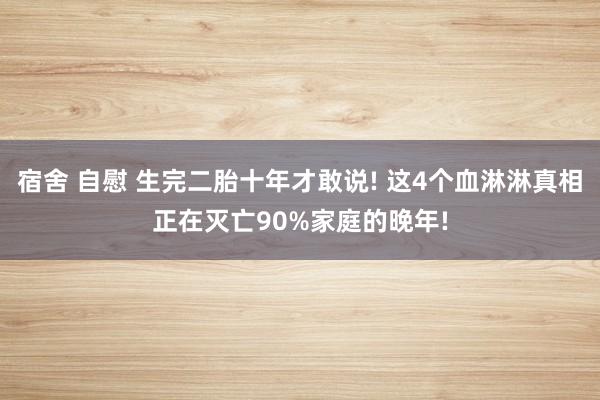 宿舍 自慰 生完二胎十年才敢说! 这4个血淋淋真相正在灭亡90%家庭的晚年!