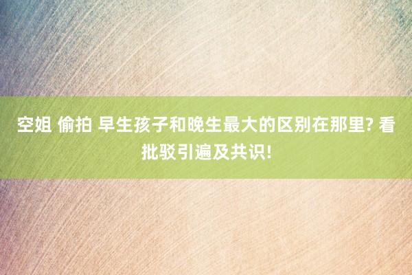 空姐 偷拍 早生孩子和晚生最大的区别在那里? 看批驳引遍及共识!