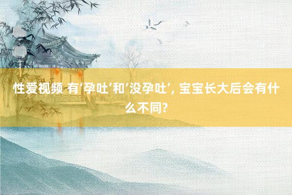 性爱视频 有‘孕吐’和‘没孕吐’, 宝宝长大后会有什么不同?