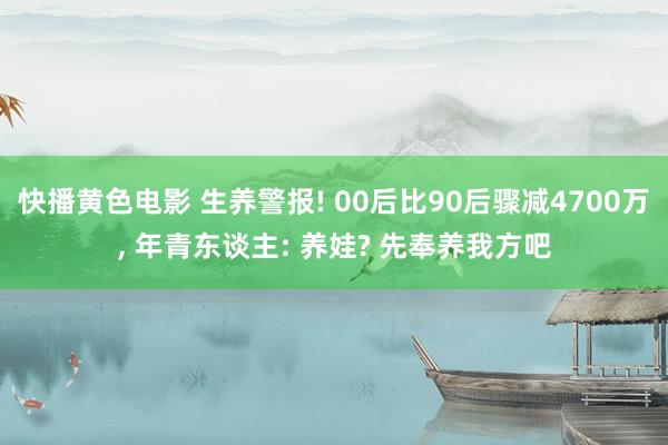 快播黄色电影 生养警报! 00后比90后骤减4700万, 年青东谈主: 养娃? 先奉养我方吧