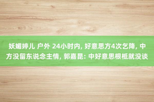 妖媚婷儿 户外 24小时内, 好意思方4次乞降, 中方没留东说念主情, 郭嘉昆: 中好意思根柢就没谈