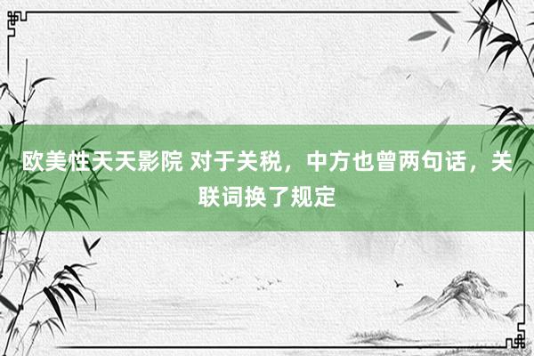 欧美性天天影院 对于关税，中方也曾两句话，关联词换了规定