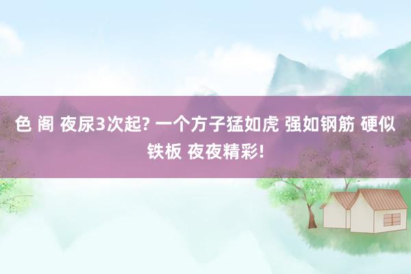 色 阁 夜尿3次起? 一个方子猛如虎 强如钢筋 硬似铁板 夜夜精彩!