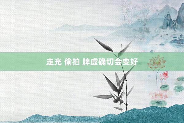 走光 偷拍 脾虚确切会变好