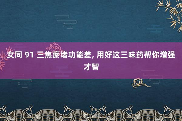 女同 91 三焦瘀堵功能差, 用好这三味药帮你增强才智