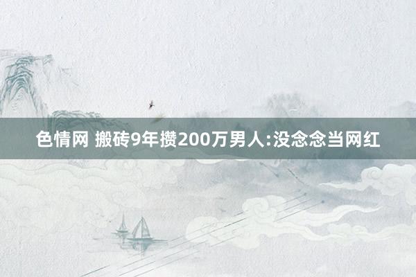色情网 搬砖9年攒200万男人:没念念当网红