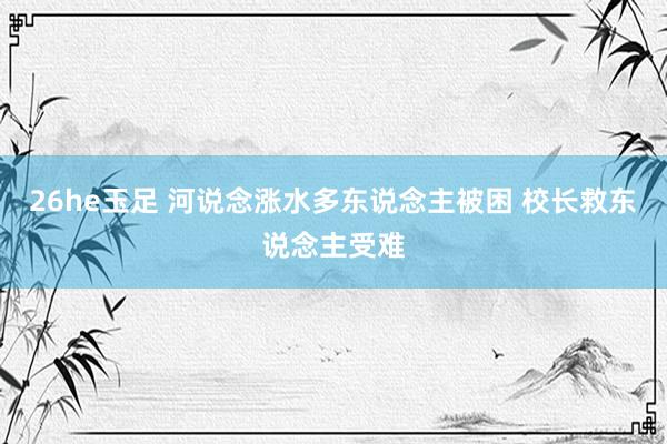 26he玉足 河说念涨水多东说念主被困 校长救东说念主受难