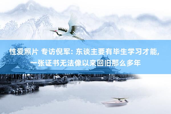 性爱照片 专访倪军: 东谈主要有毕生学习才能, 一张证书无法像以来回旧那么多年