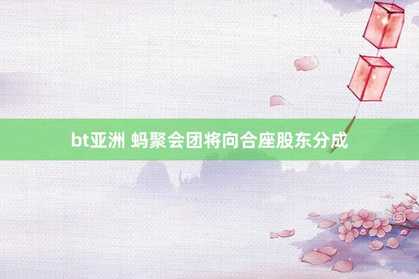 bt亚洲 蚂聚会团将向合座股东分成