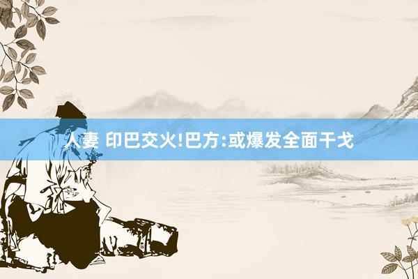 人妻 印巴交火!巴方:或爆发全面干戈