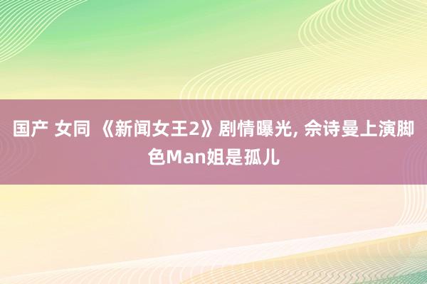 国产 女同 《新闻女王2》剧情曝光, 佘诗曼上演脚色Man姐是孤儿