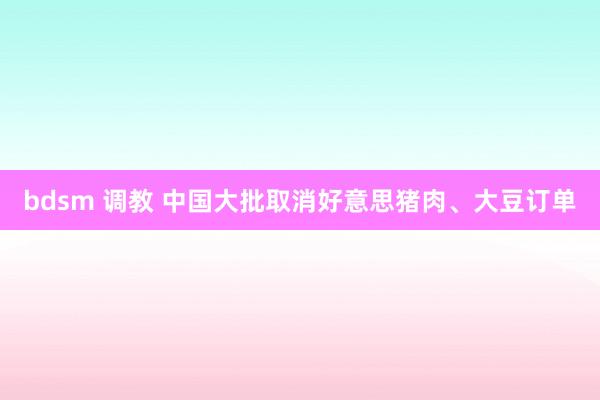 bdsm 调教 中国大批取消好意思猪肉、大豆订单