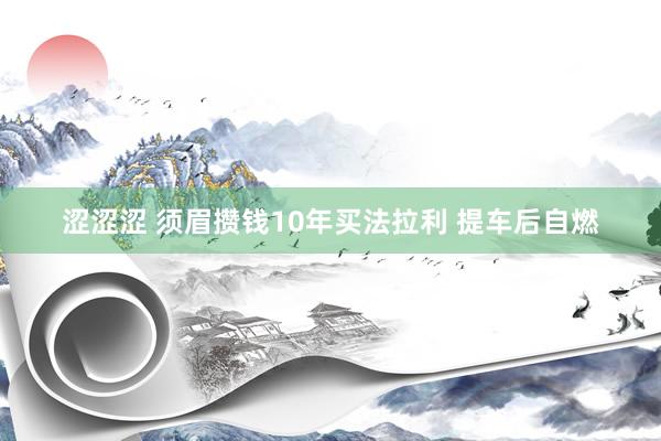 涩涩涩 须眉攒钱10年买法拉利 提车后自燃