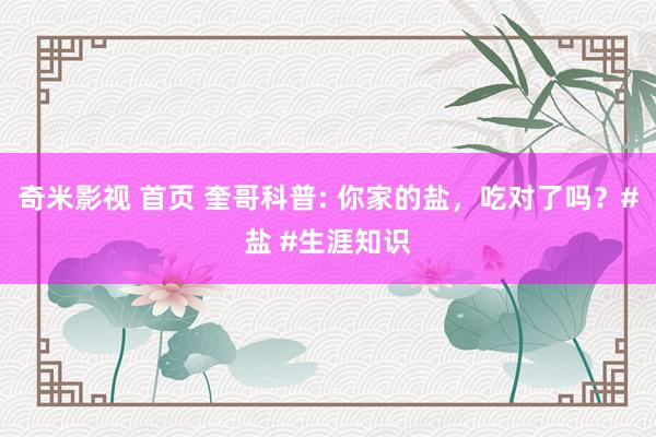奇米影视 首页 奎哥科普: 你家的盐，吃对了吗？#盐 #生涯知识