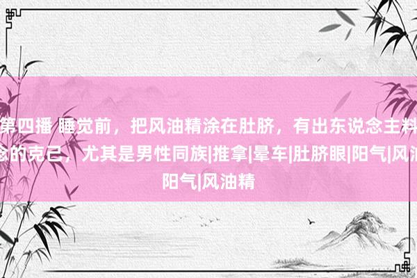 第四播 睡觉前，把风油精涂在肚脐，有出东说念主料念念的克己，尤其是男性同族|推拿|晕车|肚脐眼|阳气|风油精