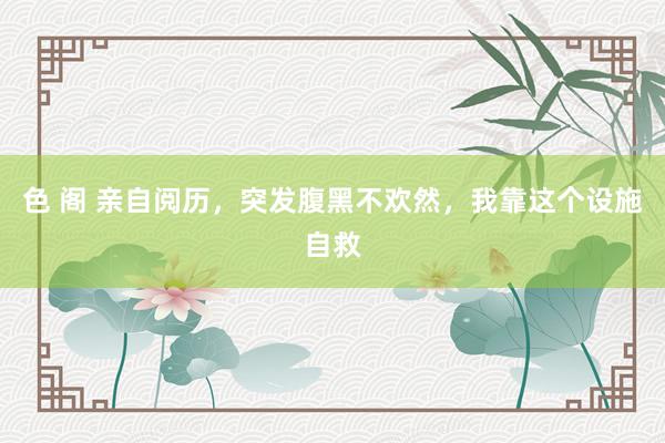 色 阁 亲自阅历，突发腹黑不欢然，我靠这个设施自救