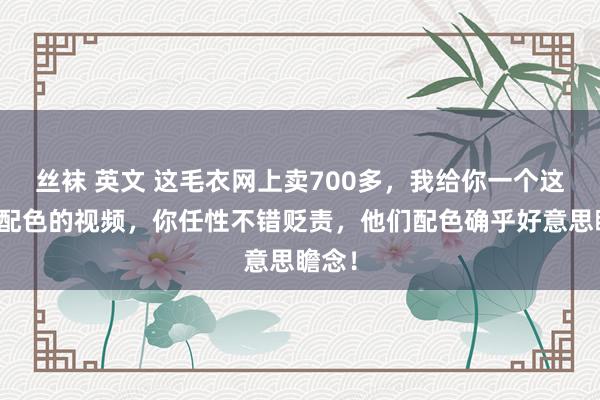 丝袜 英文 这毛衣网上卖700多，我给你一个这样织配色的视频，你任性不错贬责，他们配色确乎好意思瞻念！