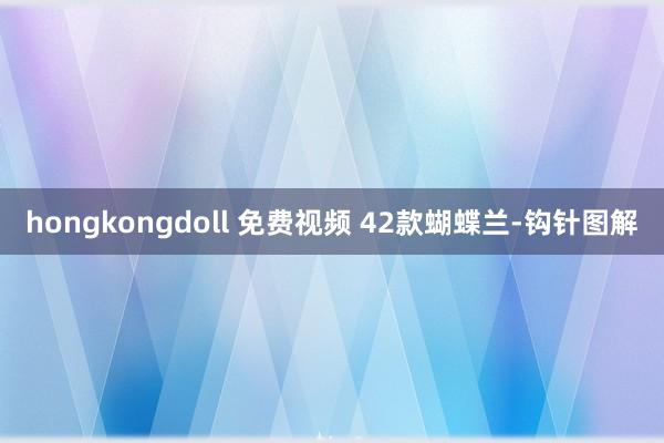 hongkongdoll 免费视频 42款蝴蝶兰-钩针图解