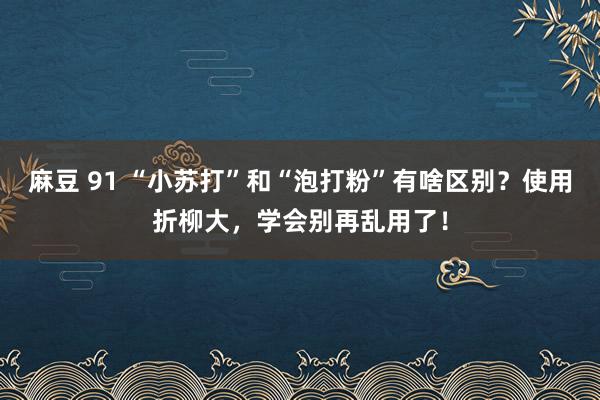 麻豆 91 “小苏打”和“泡打粉”有啥区别？使用折柳大，学会别再乱用了！