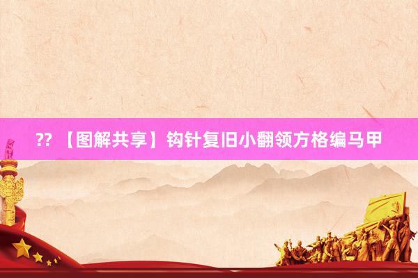?? 【图解共享】钩针复旧小翻领方格编马甲
