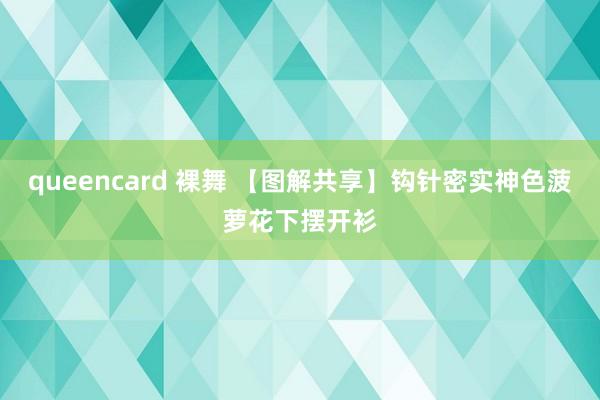 queencard 裸舞 【图解共享】钩针密实神色菠萝花下摆开衫