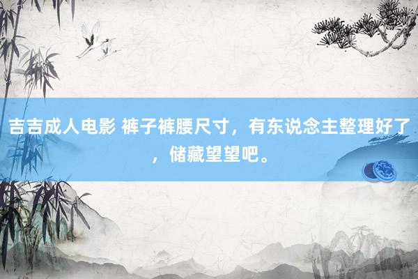 吉吉成人电影 裤子裤腰尺寸，有东说念主整理好了，储藏望望吧。