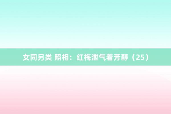 女同另类 照相：红梅泄气着芳醇（25）