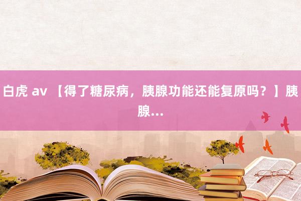 白虎 av 【得了糖尿病,胰腺功能还能复原吗?】胰腺...