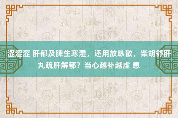 涩涩涩 肝郁及脾生寒湿，还用放纵散，柴胡舒肝丸疏肝解郁？当心越补越虚 患