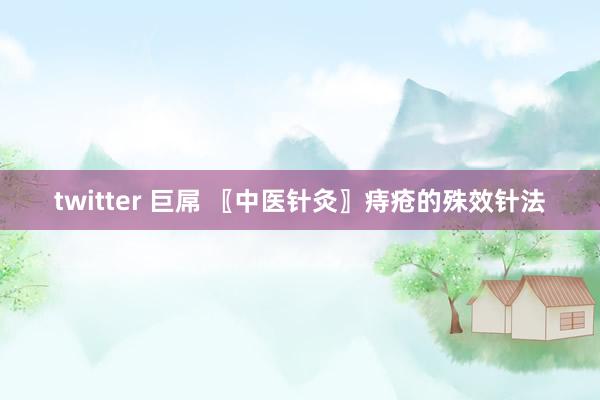 twitter 巨屌 〖中医针灸〗痔疮的殊效针法