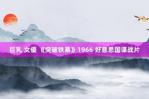 巨乳 女優 《突破铁幕》1966 好意思国谍战片
